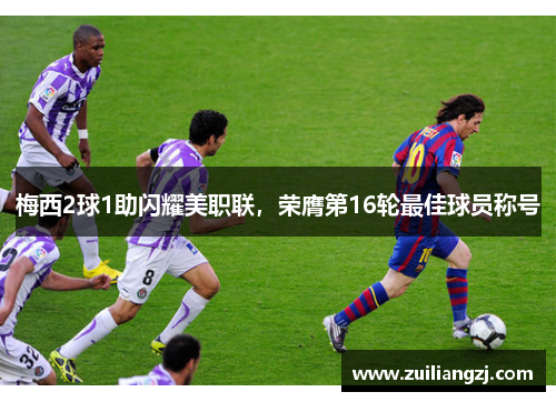 梅西2球1助闪耀美职联，荣膺第16轮最佳球员称号
